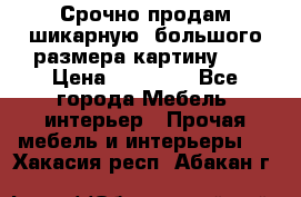 Срочно продам шикарную ,большого размера картину!!! › Цена ­ 20 000 - Все города Мебель, интерьер » Прочая мебель и интерьеры   . Хакасия респ.,Абакан г.